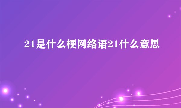 21是什么梗网络语21什么意思