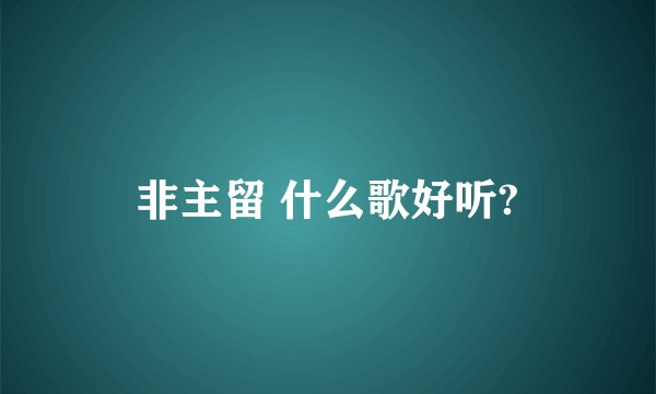 非主留 什么歌好听?