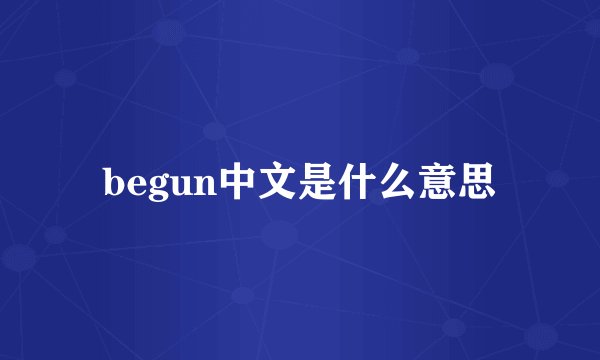 begun中文是什么意思