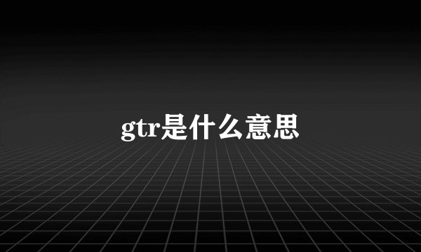 gtr是什么意思