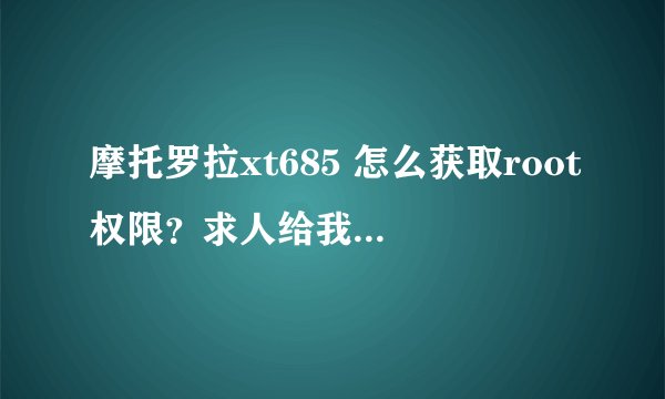 摩托罗拉xt685 怎么获取root权限？求人给我一个软件..