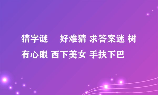 猜字谜  好难猜 求答案迷 树有心眼 西下美女 手扶下巴