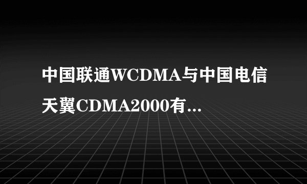 中国联通WCDMA与中国电信天翼CDMA2000有啥区别？