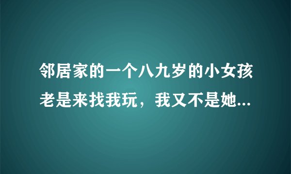 邻居家的一个八九岁的小女孩老是来找我玩，我又不是她哥哥，干嘛那么粘我？