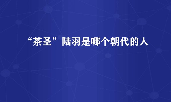 “茶圣”陆羽是哪个朝代的人