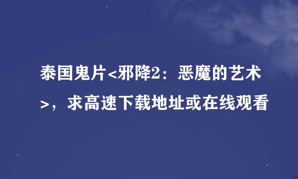 泰国鬼片<邪降2：恶魔的艺术>，求高速下载地址或在线观看