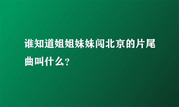 谁知道姐姐妹妹闯北京的片尾曲叫什么？