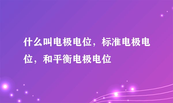 什么叫电极电位，标准电极电位，和平衡电极电位