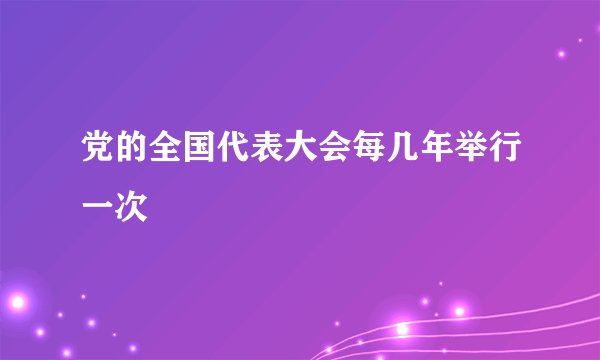 党的全国代表大会每几年举行一次