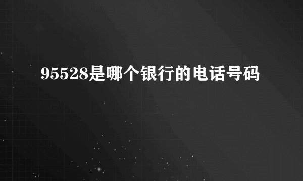 95528是哪个银行的电话号码