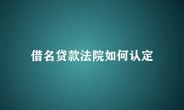 借名贷款法院如何认定