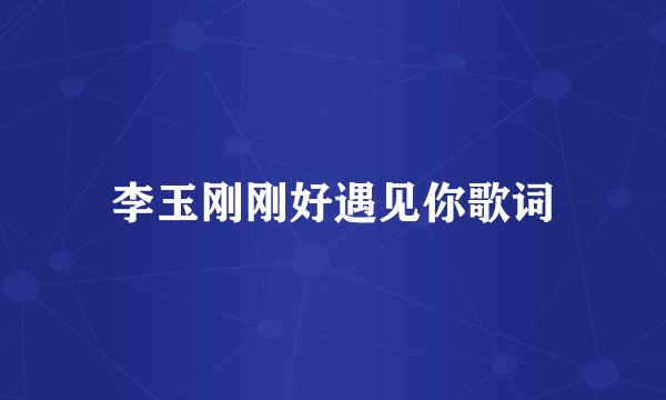 李玉刚刚好遇见你歌词
