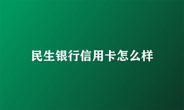 民生银行信用卡怎么样
