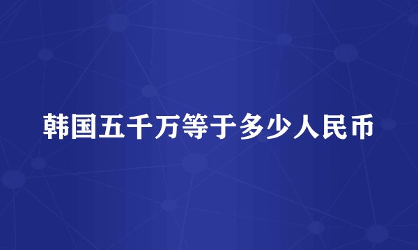 韩国五千万等于多少人民币