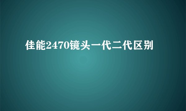 佳能2470镜头一代二代区别