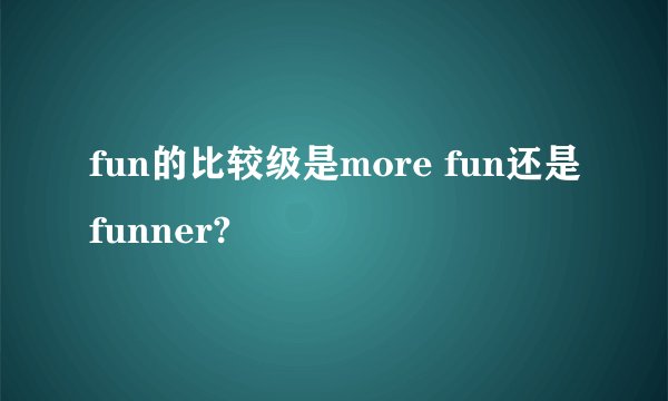 fun的比较级是more fun还是funner?