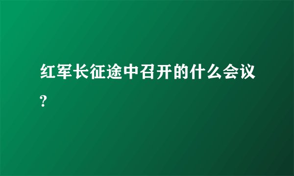 红军长征途中召开的什么会议?
