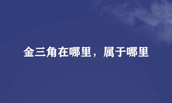 金三角在哪里，属于哪里