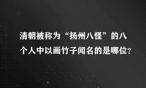 清朝被称为“扬州八怪”的八个人中以画竹子闻名的是哪位？
