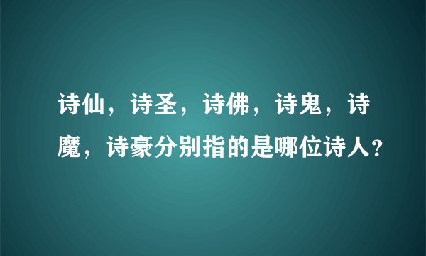 诗仙，诗圣，诗佛，诗鬼，诗魔，诗豪分别指的是哪位诗人？
