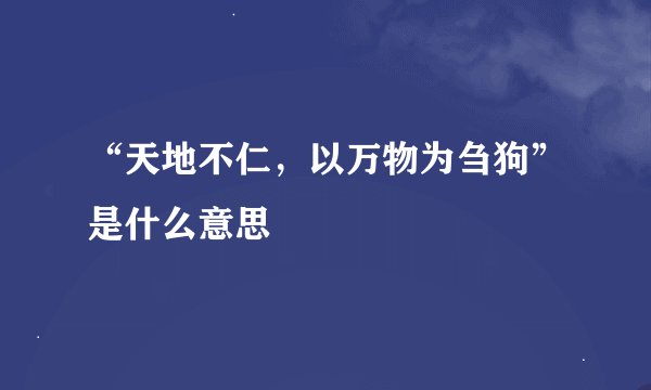 “天地不仁，以万物为刍狗”是什么意思