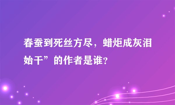春蚕到死丝方尽，蜡炬成灰泪始干”的作者是谁？