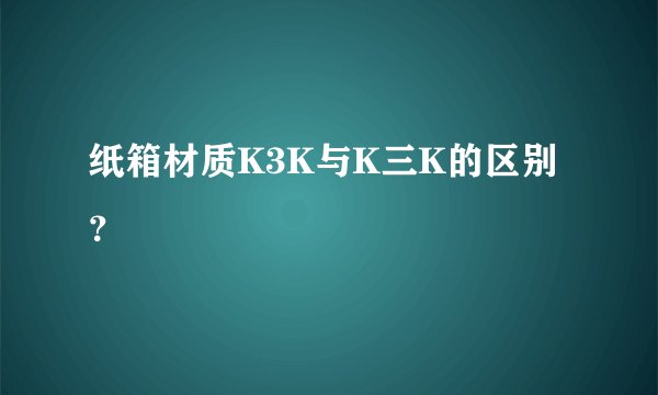 纸箱材质K3K与K三K的区别？