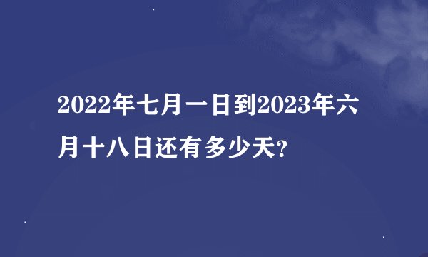 2022年七月一日到2023年六月十八日还有多少天？