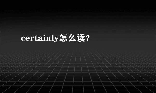 certainly怎么读？