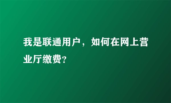 我是联通用户，如何在网上营业厅缴费？
