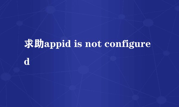 求助appid is not configured