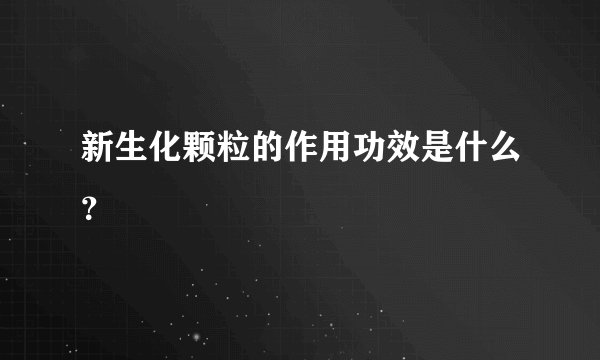 新生化颗粒的作用功效是什么？