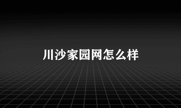 川沙家园网怎么样