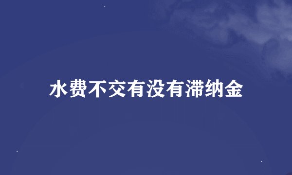 水费不交有没有滞纳金