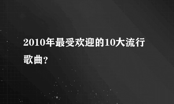 2010年最受欢迎的10大流行歌曲？