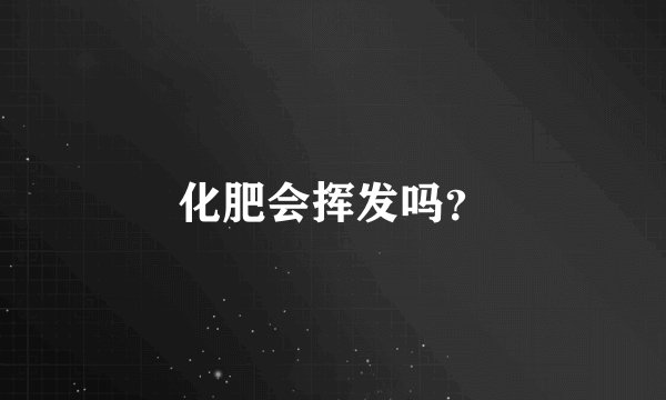 化肥会挥发吗？