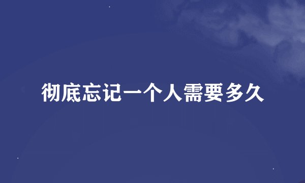 彻底忘记一个人需要多久