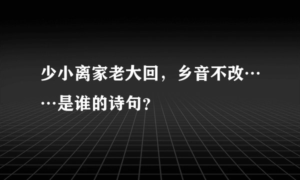 少小离家老大回，乡音不改……是谁的诗句？