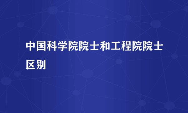 中国科学院院士和工程院院士区别