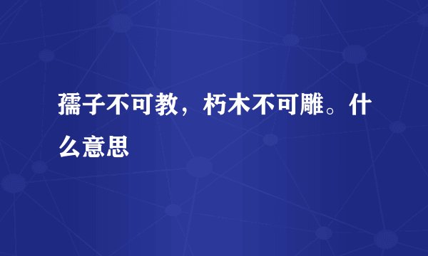 孺子不可教，朽木不可雕。什么意思