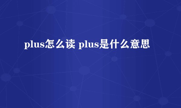plus怎么读 plus是什么意思