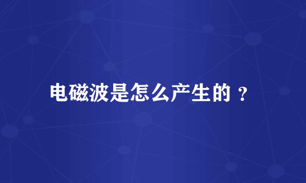 电磁波是怎么产生的 ?