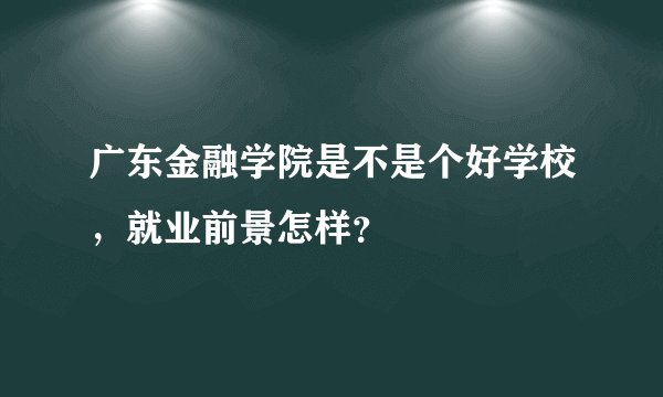 广东金融学院是不是个好学校，就业前景怎样？