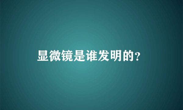 显微镜是谁发明的？