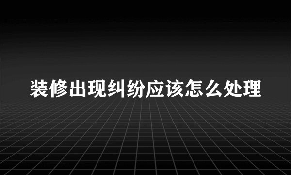装修出现纠纷应该怎么处理