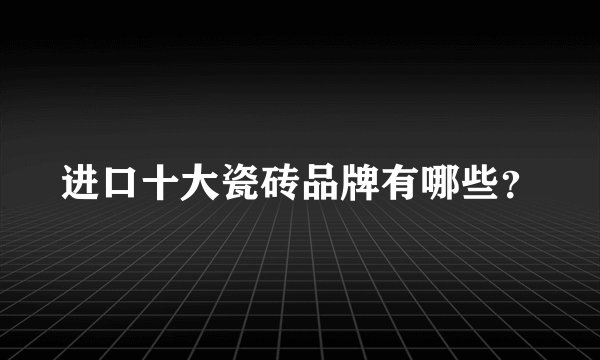 进口十大瓷砖品牌有哪些？