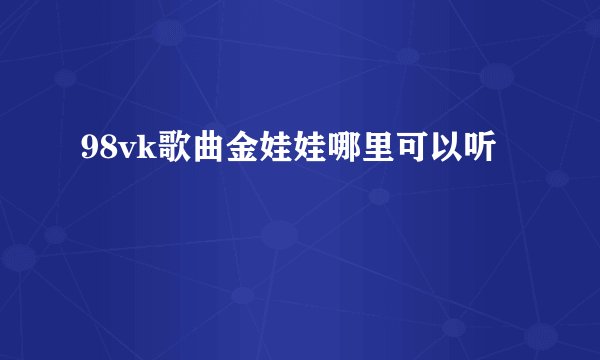 98vk歌曲金娃娃哪里可以听