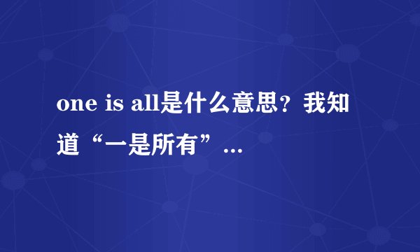 one is all是什么意思？我知道“一是所有”的意思。还有别的意思吗？