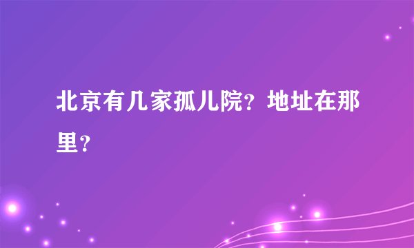北京有几家孤儿院？地址在那里？
