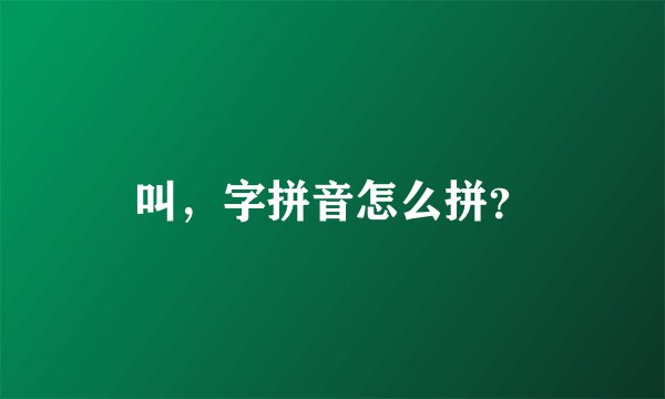 叫，字拼音怎么拼？